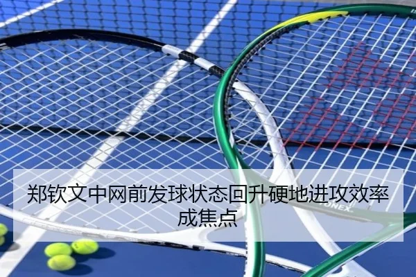 郑钦文中网前发球状态回升硬地进攻效率成焦点