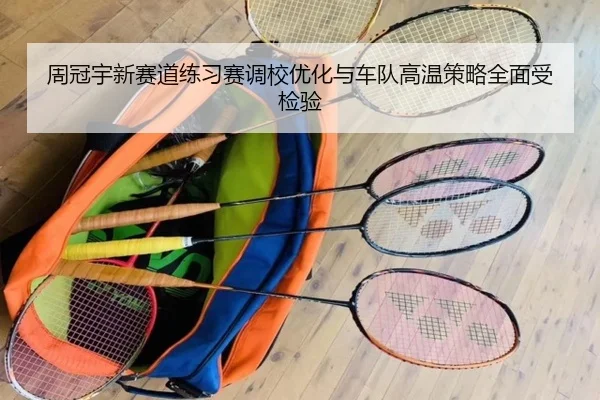 周冠宇新赛道练习赛调校优化与车队高温策略全面受检验