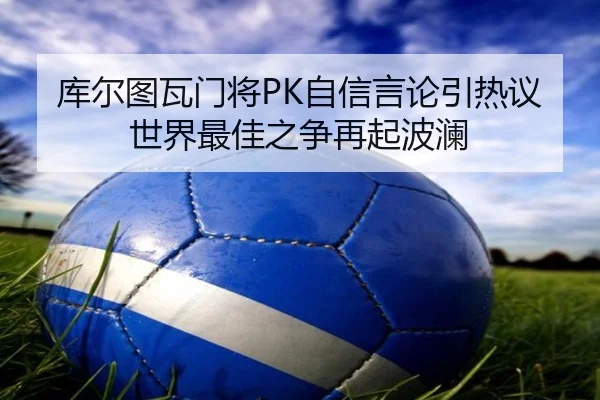 库尔图瓦门将PK自信言论引热议 世界最佳之争再起波澜